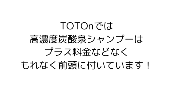 TOTOnでは 高濃度炭酸泉シャンプーは プラス料金などなく もれなく前頭に付いています